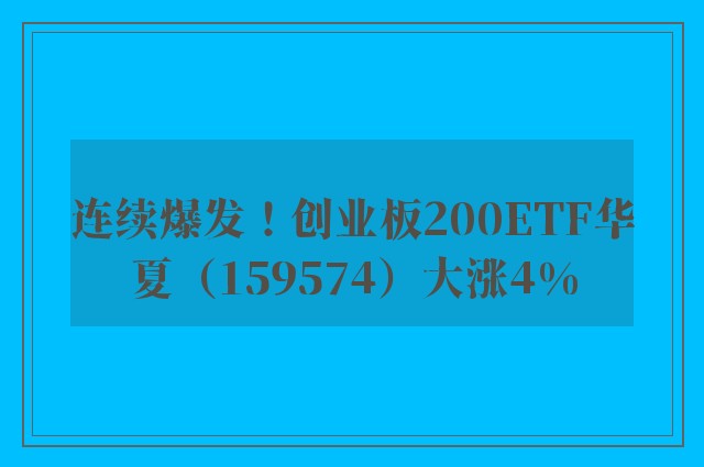 连续爆发！创业板200ETF华夏（159574）大涨4%