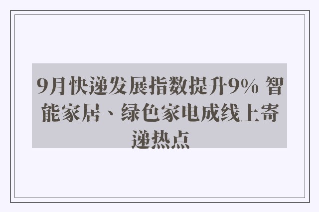 9月快递发展指数提升9% 智能家居、绿色家电成线上寄递热点