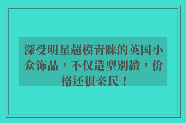 深受明星超模青睐的英国小众饰品，不仅造型别緻，价格还很亲民！