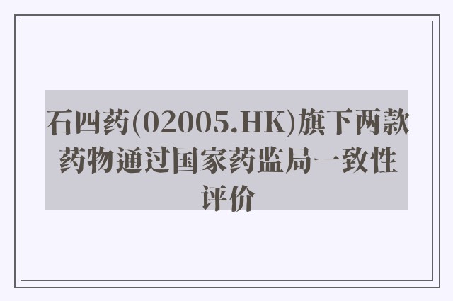 石四药(02005.HK)旗下两款药物通过国家药监局一致性评价