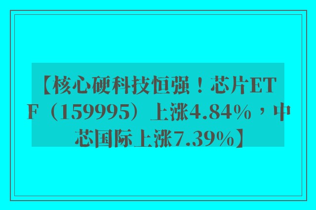 【核心硬科技恒强！芯片ETF（159995）上涨4.84%，中芯国际上涨7.39%】