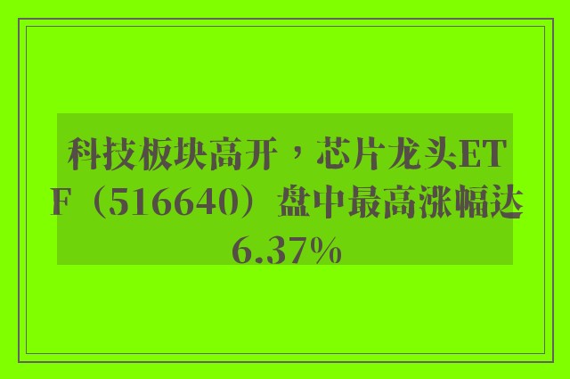 科技板块高开，芯片龙头ETF（516640）盘中最高涨幅达6.37%