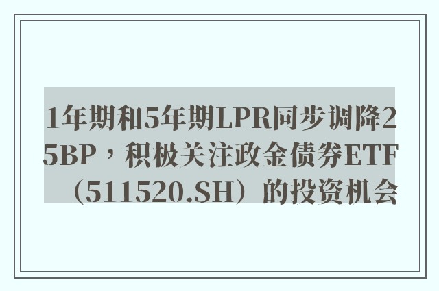 1年期和5年期LPR同步调降25BP，积极关注政金债券ETF（511520.SH）的投资机会