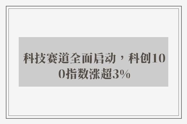 科技赛道全面启动，科创100指数涨超3%