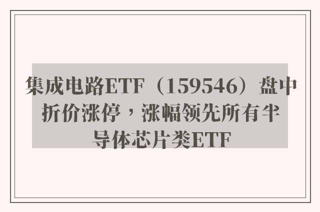 集成电路ETF（159546）盘中折价涨停，涨幅领先所有半导体芯片类ETF