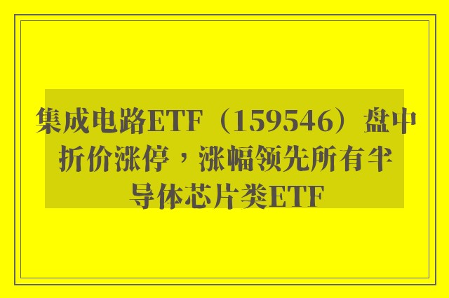 集成电路ETF（159546）盘中折价涨停，涨幅领先所有半导体芯片类ETF