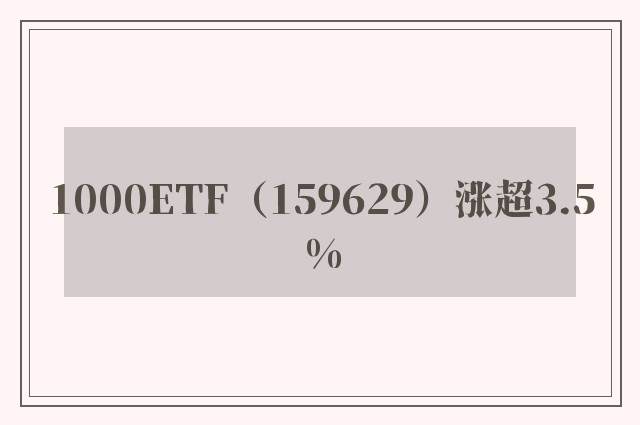 1000ETF（159629）涨超3.5%