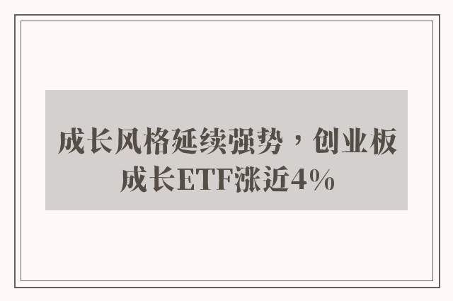 成长风格延续强势，创业板成长ETF涨近4%