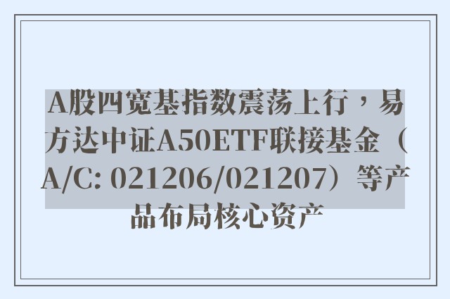 A股四宽基指数震荡上行，易方达中证A50ETF联接基金（A/C: 021206/021207）等产品布局核心资产