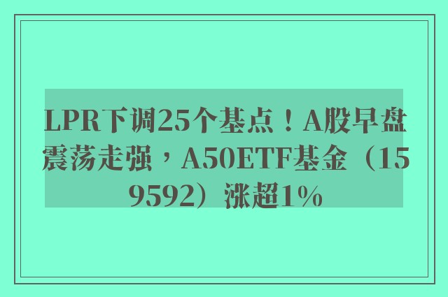 LPR下调25个基点！A股早盘震荡走强，A50ETF基金（159592）涨超1%