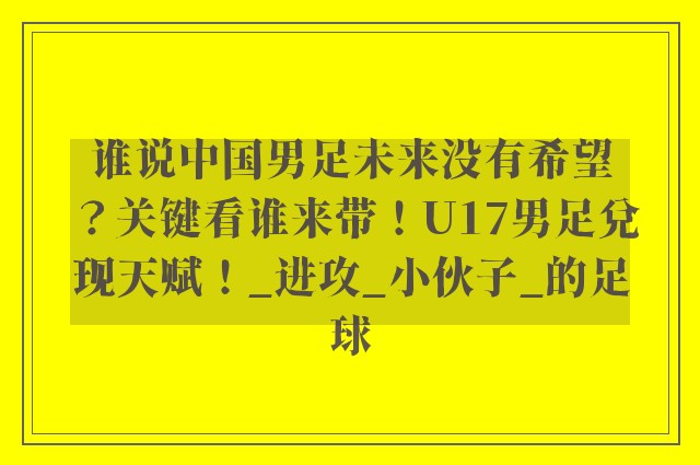 谁说中国男足未来没有希望？关键看谁来带！U17男足兑现天赋！_进攻_小伙子_的足球