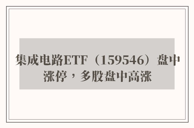 集成电路ETF（159546）盘中涨停，多股盘中高涨