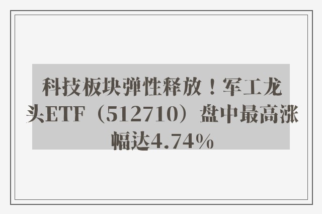 科技板块弹性释放！军工龙头ETF（512710）盘中最高涨幅达4.74%