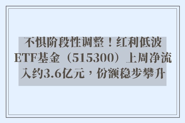 不惧阶段性调整！红利低波ETF基金（515300）上周净流入约3.6亿元，份额稳步攀升