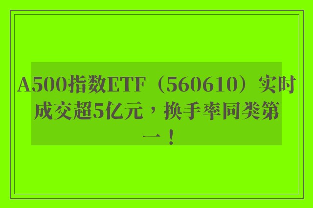 A500指数ETF（560610）实时成交超5亿元，换手率同类第一！