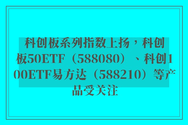 科创板系列指数上扬，科创板50ETF（588080）、科创100ETF易方达（588210）等产品受关注