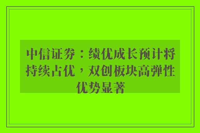 中信证券：绩优成长预计将持续占优，双创板块高弹性优势显著