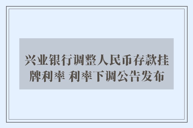 兴业银行调整人民币存款挂牌利率 利率下调公告发布