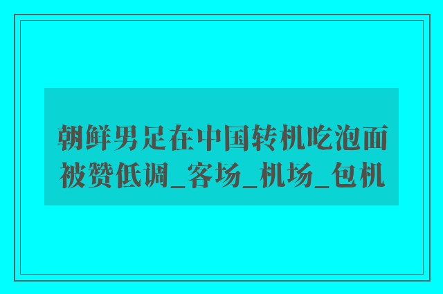 朝鲜男足在中国转机吃泡面被赞低调_客场_机场_包机