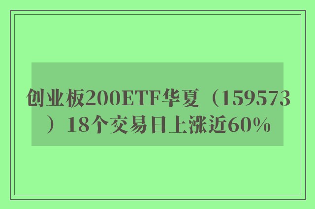 创业板200ETF华夏（159573）18个交易日上涨近60%