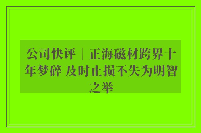 公司快评︱正海磁材跨界十年梦碎 及时止损不失为明智之举