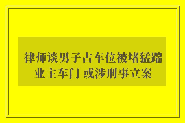 律师谈男子占车位被堵猛踹业主车门 或涉刑事立案