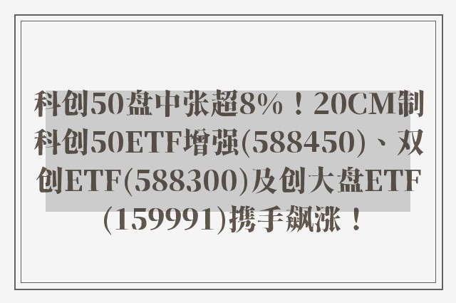 科创50盘中张超8%！20CM制科创50ETF增强(588450)、双创ETF(588300)及创大盘ETF(159991)携手飙涨！