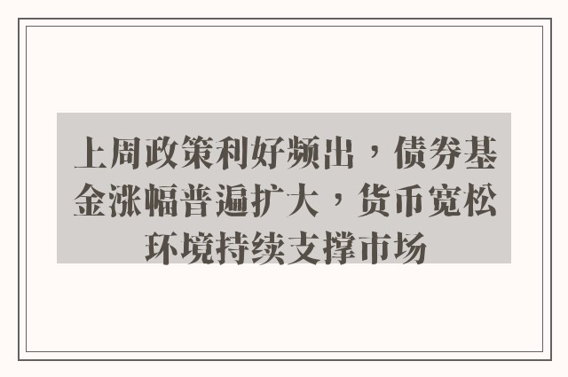 上周政策利好频出，债券基金涨幅普遍扩大，货币宽松环境持续支撑市场