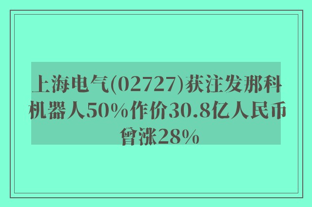 上海电气(02727)获注发那科机器人50%作价30.8亿人民币 曾涨28%