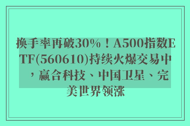 换手率再破30%！A500指数ETF(560610)持续火爆交易中，赢合科技、中国卫星、完美世界领涨