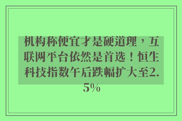 机构称便宜才是硬道理，互联网平台依然是首选！恒生科技指数午后跌幅扩大至2.5%