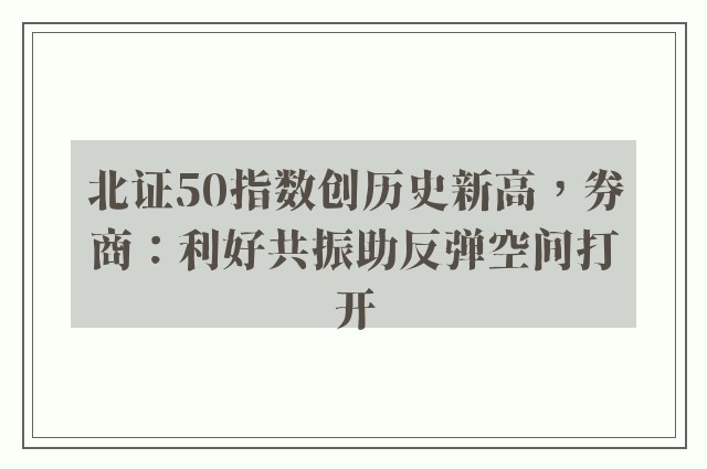 北证50指数创历史新高，券商：利好共振助反弹空间打开