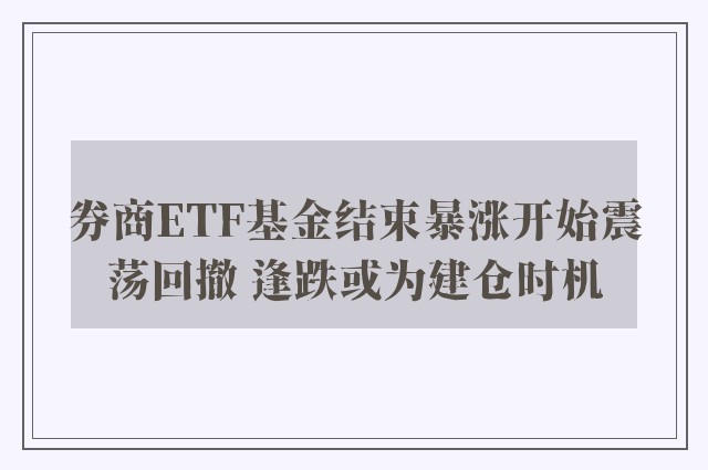 券商ETF基金结束暴涨开始震荡回撤 逢跌或为建仓时机