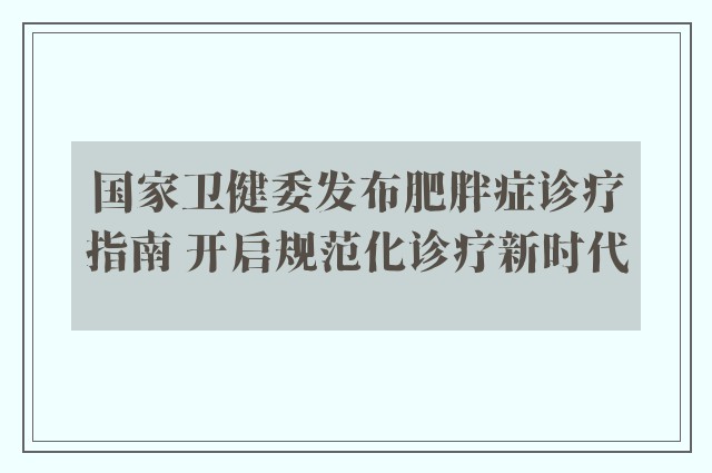 国家卫健委发布肥胖症诊疗指南 开启规范化诊疗新时代