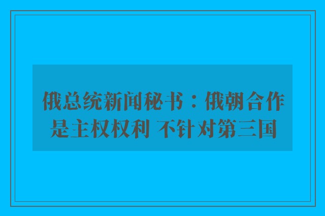 俄总统新闻秘书：俄朝合作是主权权利 不针对第三国