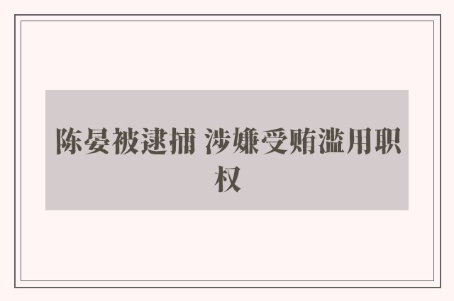 陈晏被逮捕 涉嫌受贿滥用职权