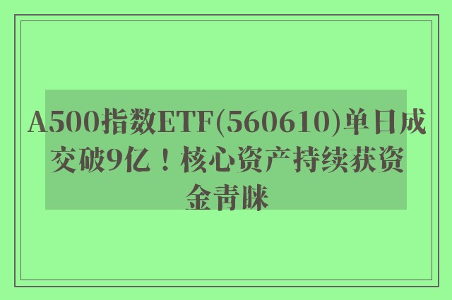 A500指数ETF(560610)单日成交破9亿！核心资产持续获资金青睐