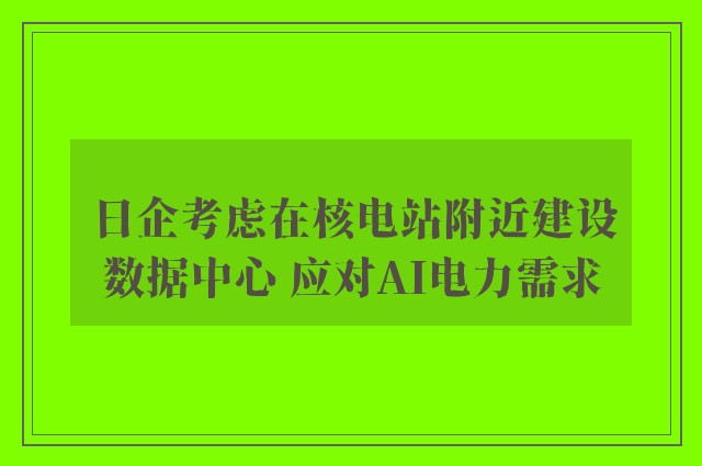 日企考虑在核电站附近建设数据中心 应对AI电力需求