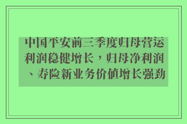 中国平安前三季度归母营运利润稳健增长，归母净利润、寿险新业务价值增长强劲