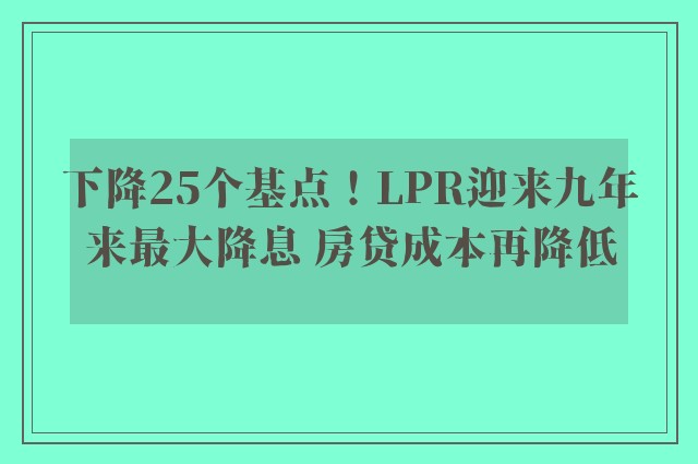 下降25个基点！LPR迎来九年来最大降息 房贷成本再降低