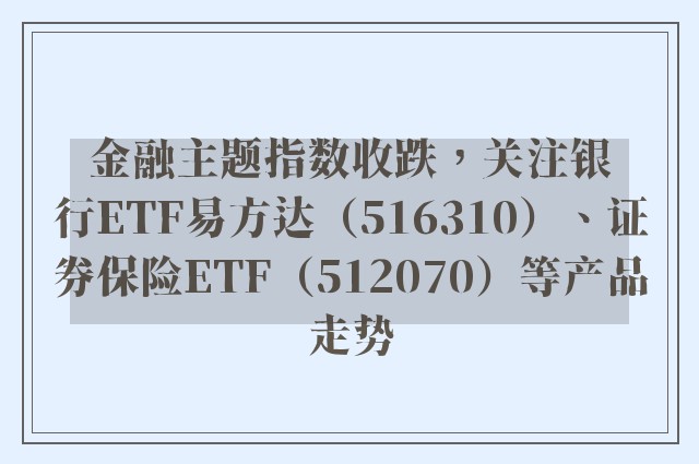 金融主题指数收跌，关注银行ETF易方达（516310）、证券保险ETF（512070）等产品走势