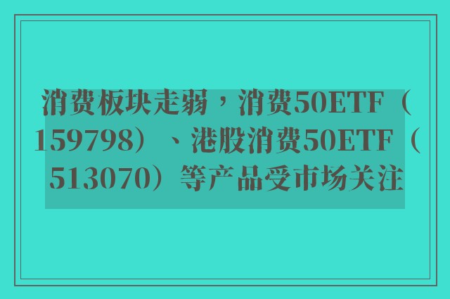 消费板块走弱，消费50ETF（159798）、港股消费50ETF（513070）等产品受市场关注