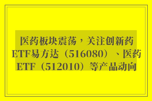 医药板块震荡，关注创新药ETF易方达（516080）、医药ETF（512010）等产品动向