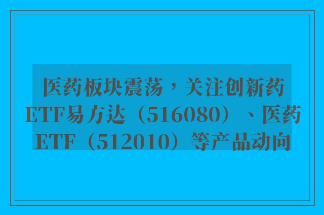 医药板块震荡，关注创新药ETF易方达（516080）、医药ETF（512010）等产品动向