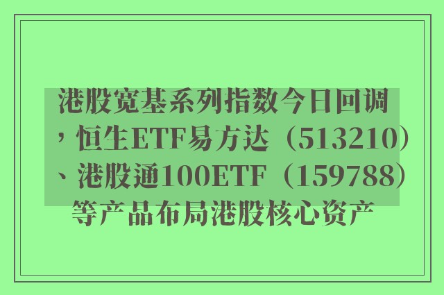 港股宽基系列指数今日回调，恒生ETF易方达（513210）、港股通100ETF（159788）等产品布局港股核心资产