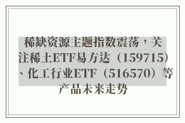 稀缺资源主题指数震荡，关注稀土ETF易方达（159715）、化工行业ETF（516570）等产品未来走势