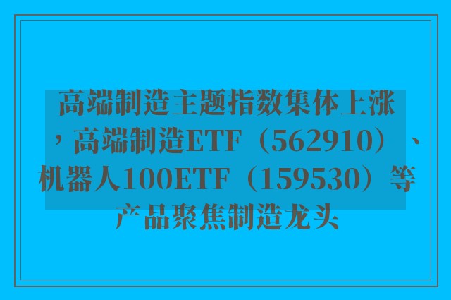 高端制造主题指数集体上涨，高端制造ETF（562910）、机器人100ETF（159530）等产品聚焦制造龙头