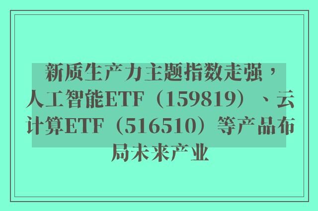 新质生产力主题指数走强，人工智能ETF（159819）、云计算ETF（516510）等产品布局未来产业