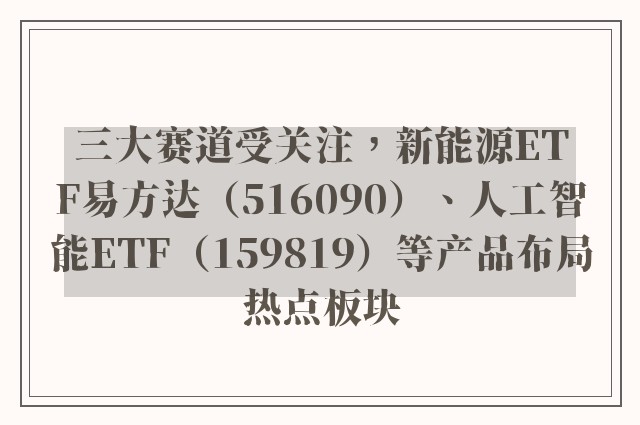 三大赛道受关注，新能源ETF易方达（516090）、人工智能ETF（159819）等产品布局热点板块