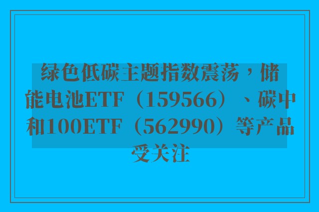 绿色低碳主题指数震荡，储能电池ETF（159566）、碳中和100ETF（562990）等产品受关注